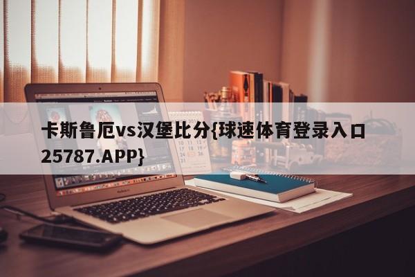 卡斯鲁厄vs汉堡比分{球速体育登录入口 25787.APP}