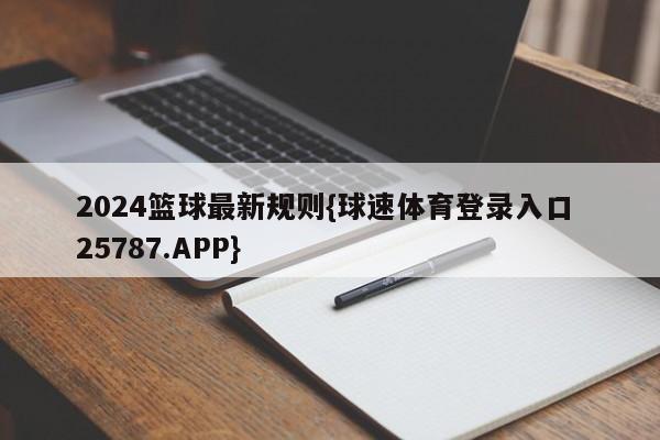 2024篮球最新规则{球速体育登录入口 25787.APP}