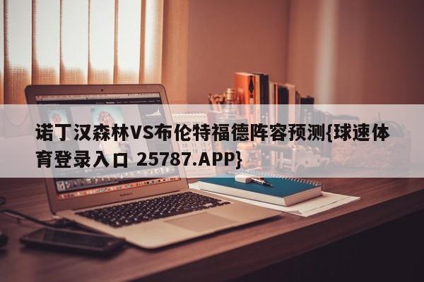 诺丁汉森林VS布伦特福德阵容预测{球速体育登录入口 25787.APP}