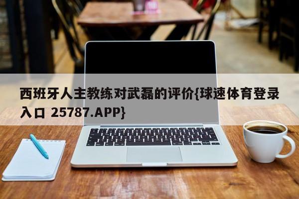 西班牙人主教练对武磊的评价{球速体育登录入口 25787.APP}