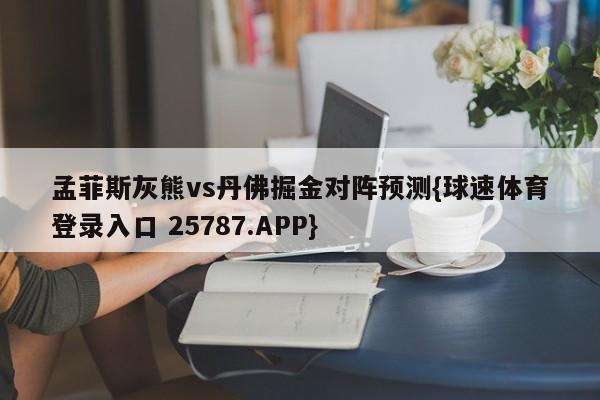 孟菲斯灰熊vs丹佛掘金对阵预测{球速体育登录入口 25787.APP}