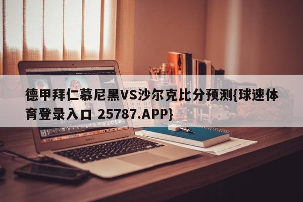 德甲拜仁慕尼黑VS沙尔克比分预测{球速体育登录入口 25787.APP}