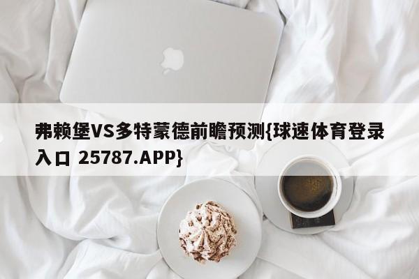 弗赖堡VS多特蒙德前瞻预测{球速体育登录入口 25787.APP}