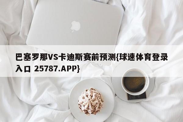 巴塞罗那VS卡迪斯赛前预测{球速体育登录入口 25787.APP}