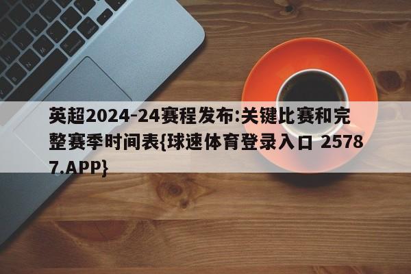 英超2024-24赛程发布:关键比赛和完整赛季时间表{球速体育登录入口 25787.APP}