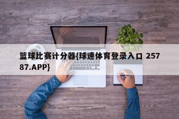 篮球比赛计分器{球速体育登录入口 25787.APP}