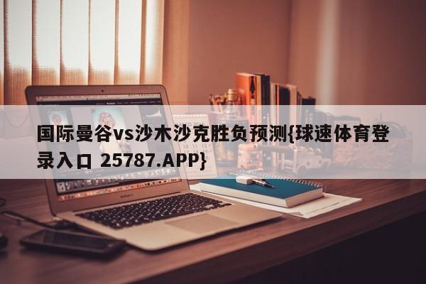 国际曼谷vs沙木沙克胜负预测{球速体育登录入口 25787.APP}