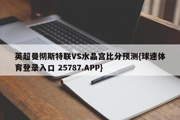 英超曼彻斯特联VS水晶宫比分预测{球速体育登录入口 25787.APP}