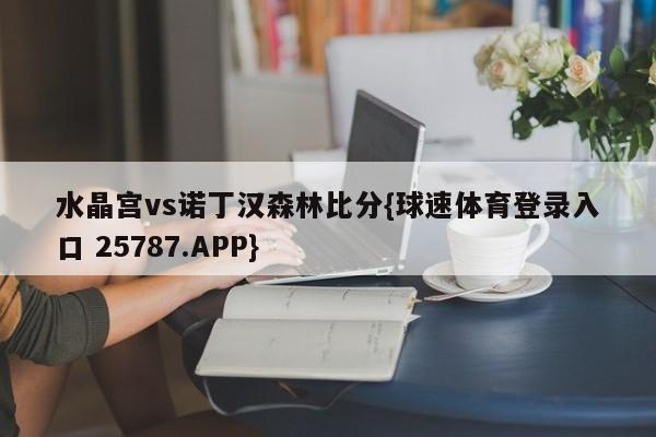 水晶宫vs诺丁汉森林比分{球速体育登录入口 25787.APP}