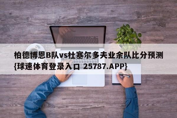 柏德博恩B队vs杜塞尔多夫业余队比分预测{球速体育登录入口 25787.APP}