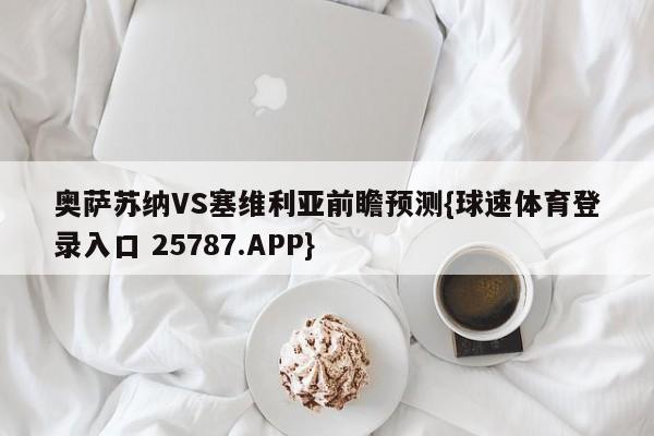 奥萨苏纳VS塞维利亚前瞻预测{球速体育登录入口 25787.APP}