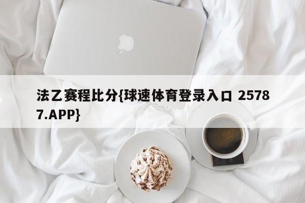 法乙赛程比分{球速体育登录入口 25787.APP}