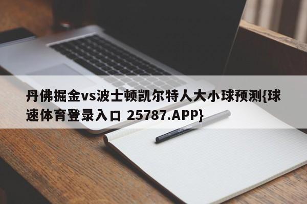 丹佛掘金vs波士顿凯尔特人大小球预测{球速体育登录入口 25787.APP}