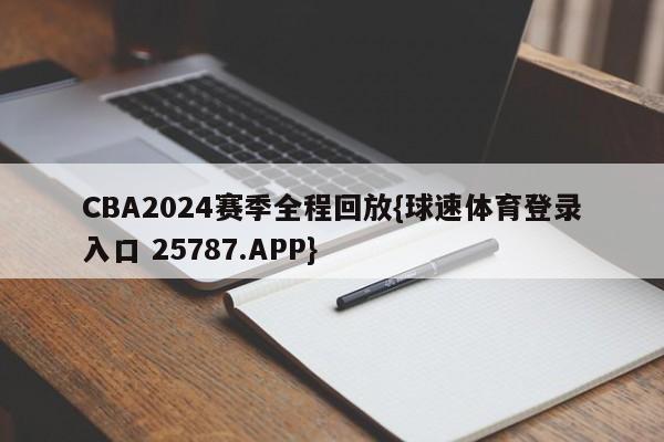 CBA2024赛季全程回放{球速体育登录入口 25787.APP}