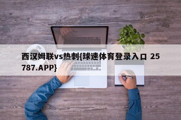 西汉姆联vs热刺{球速体育登录入口 25787.APP}