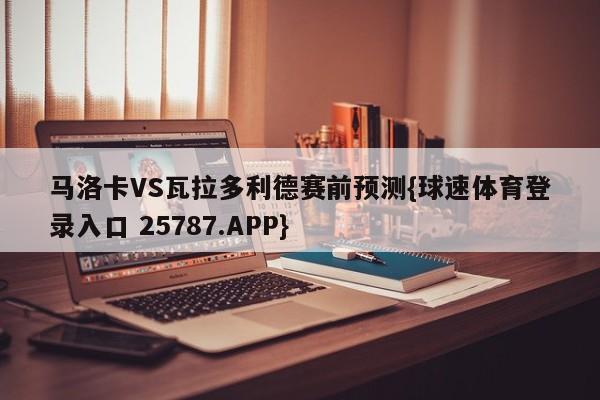 马洛卡VS瓦拉多利德赛前预测{球速体育登录入口 25787.APP}