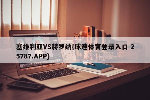 塞维利亚VS赫罗纳{球速体育登录入口 25787.APP}