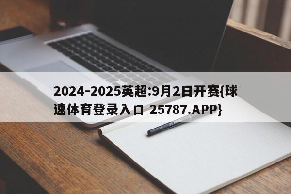 2024-2025英超:9月2日开赛{球速体育登录入口 25787.APP}