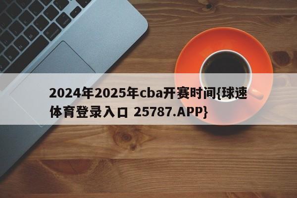 2024年2025年cba开赛时间{球速体育登录入口 25787.APP}