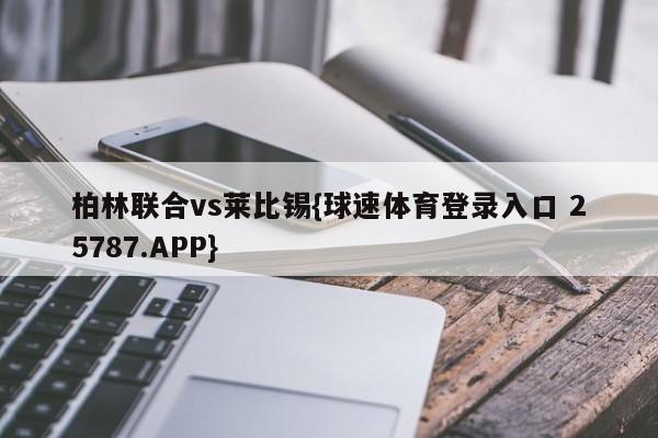 柏林联合vs莱比锡{球速体育登录入口 25787.APP}