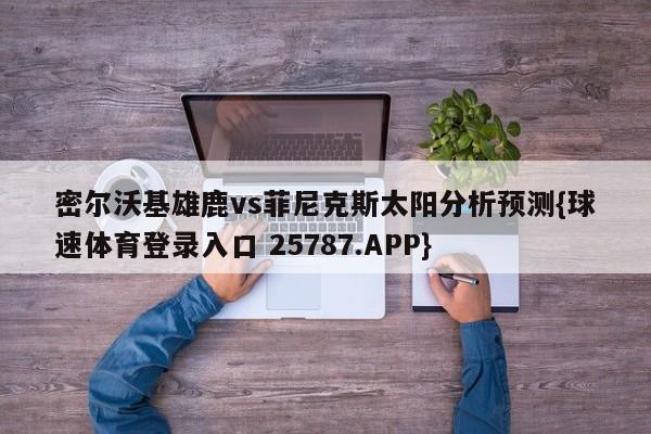 密尔沃基雄鹿vs菲尼克斯太阳分析预测{球速体育登录入口 25787.APP}