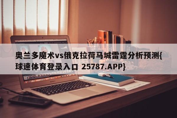 奥兰多魔术vs俄克拉荷马城雷霆分析预测{球速体育登录入口 25787.APP}