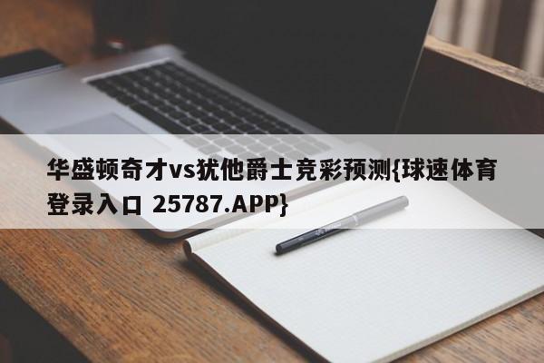 华盛顿奇才vs犹他爵士竞彩预测{球速体育登录入口 25787.APP}