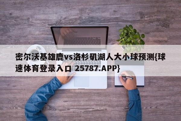 密尔沃基雄鹿vs洛杉矶湖人大小球预测{球速体育登录入口 25787.APP}