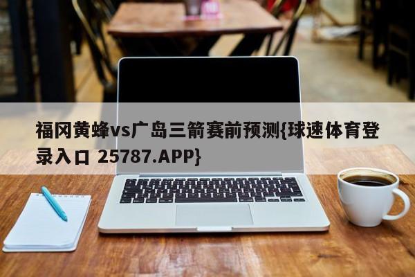 福冈黄蜂vs广岛三箭赛前预测{球速体育登录入口 25787.APP}