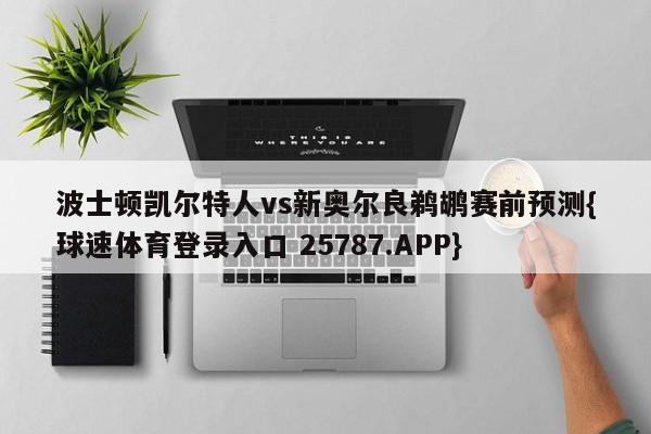 波士顿凯尔特人vs新奥尔良鹈鹕赛前预测{球速体育登录入口 25787.APP}