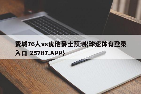 费城76人vs犹他爵士预测{球速体育登录入口 25787.APP}