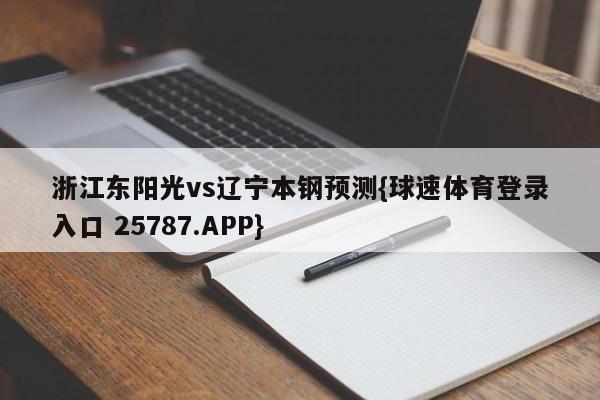 浙江东阳光vs辽宁本钢预测{球速体育登录入口 25787.APP}