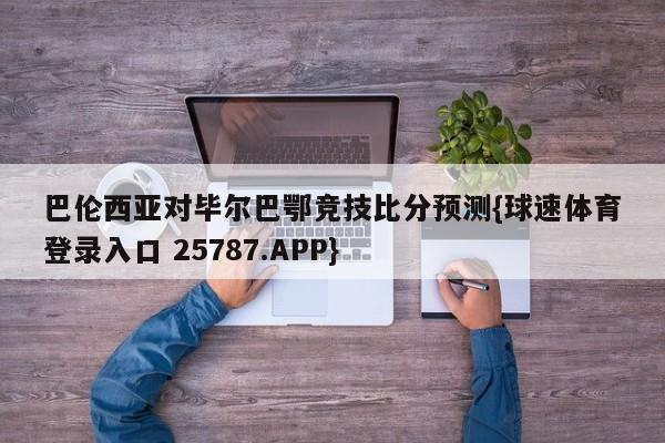 巴伦西亚对毕尔巴鄂竞技比分预测{球速体育登录入口 25787.APP}