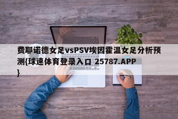 费耶诺德女足vsPSV埃因霍温女足分析预测{球速体育登录入口 25787.APP}