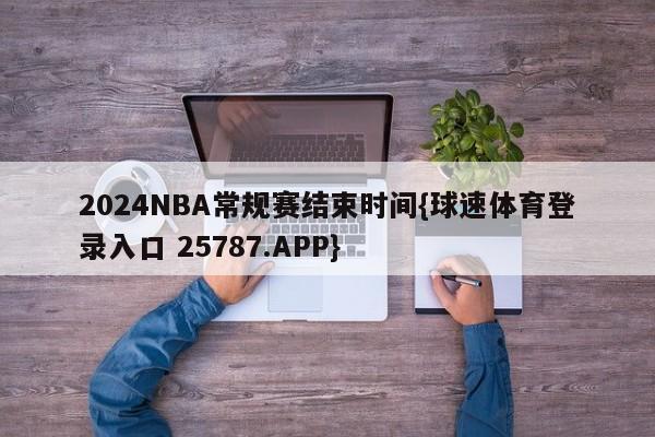 2024NBA常规赛结束时间{球速体育登录入口 25787.APP}