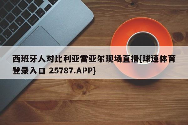 西班牙人对比利亚雷亚尔现场直播{球速体育登录入口 25787.APP}