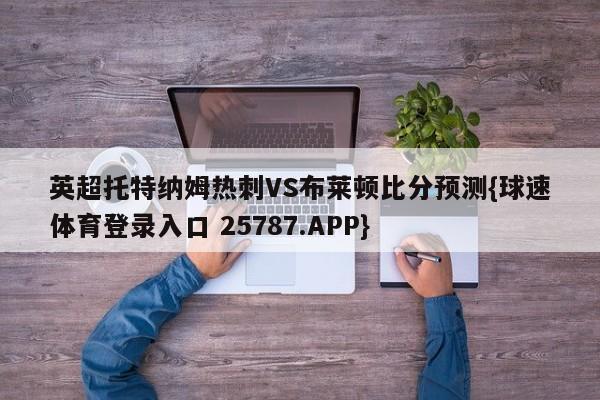 英超托特纳姆热刺VS布莱顿比分预测{球速体育登录入口 25787.APP}