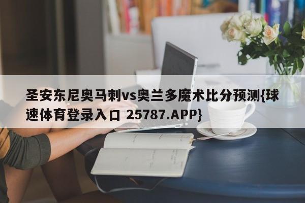 圣安东尼奥马刺vs奥兰多魔术比分预测{球速体育登录入口 25787.APP}