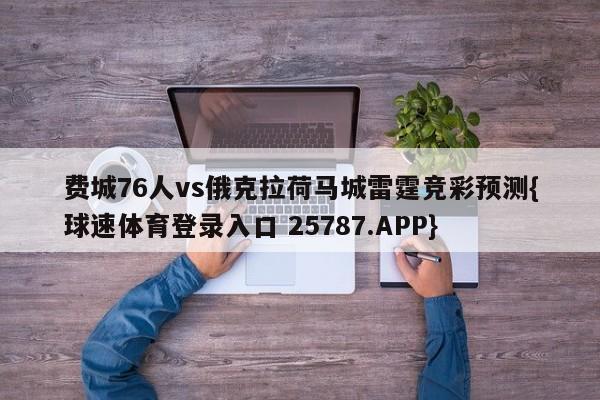 费城76人vs俄克拉荷马城雷霆竞彩预测{球速体育登录入口 25787.APP}