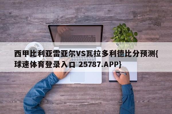 西甲比利亚雷亚尔VS瓦拉多利德比分预测{球速体育登录入口 25787.APP}