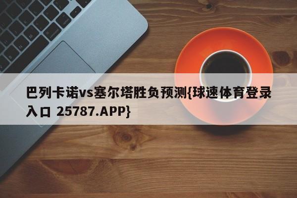 巴列卡诺vs塞尔塔胜负预测{球速体育登录入口 25787.APP}