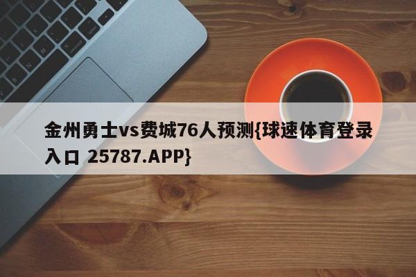 金州勇士vs费城76人预测{球速体育登录入口 25787.APP}