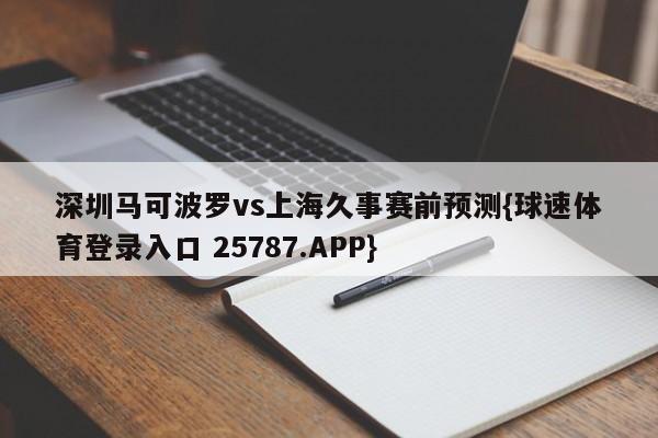 深圳马可波罗vs上海久事赛前预测{球速体育登录入口 25787.APP}