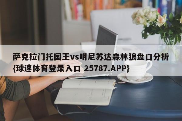 萨克拉门托国王vs明尼苏达森林狼盘口分析{球速体育登录入口 25787.APP}