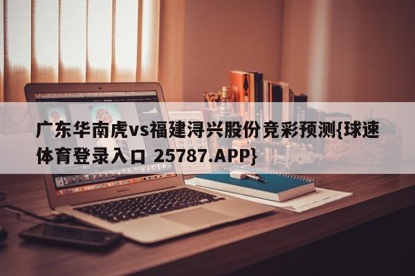 广东华南虎vs福建浔兴股份竞彩预测{球速体育登录入口 25787.APP}