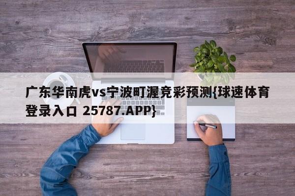 广东华南虎vs宁波町渥竞彩预测{球速体育登录入口 25787.APP}