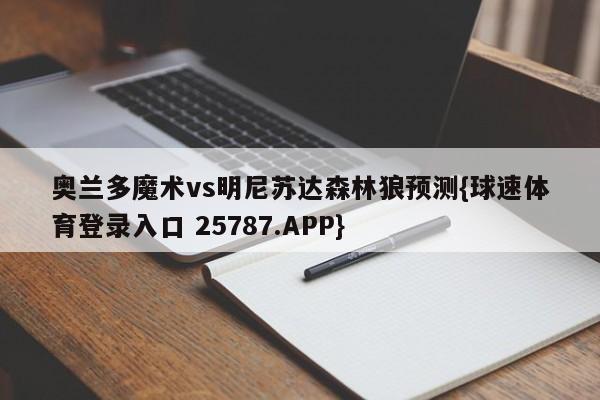 奥兰多魔术vs明尼苏达森林狼预测{球速体育登录入口 25787.APP}