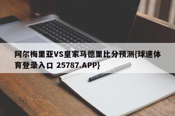 阿尔梅里亚VS皇家马德里比分预测{球速体育登录入口 25787.APP}