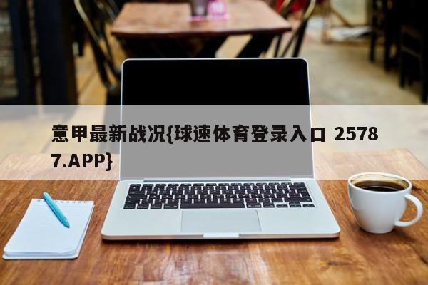 意甲最新战况{球速体育登录入口 25787.APP}