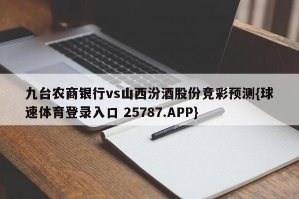 九台农商银行vs山西汾酒股份竞彩预测{球速体育登录入口 25787.APP}